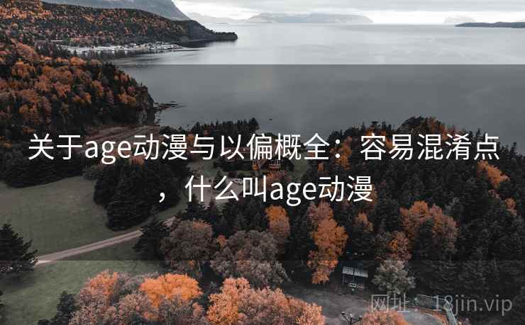 关于age动漫与以偏概全：容易混淆点，什么叫age动漫