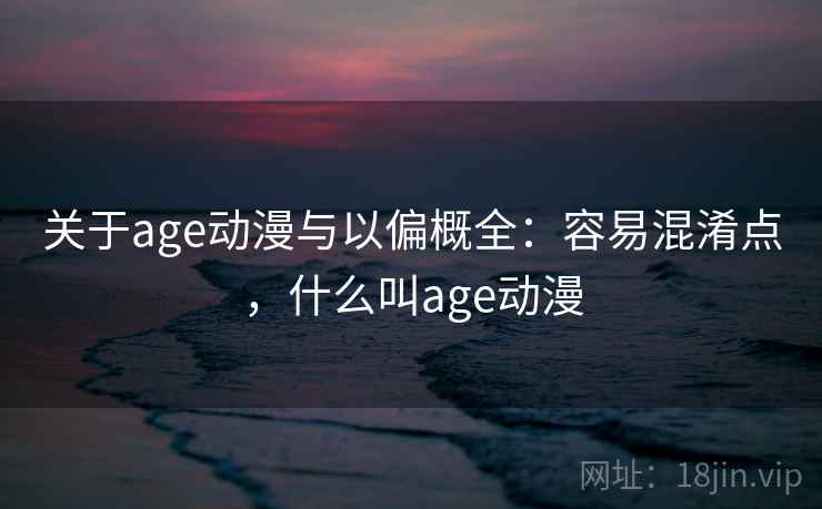 关于age动漫与以偏概全：容易混淆点，什么叫age动漫