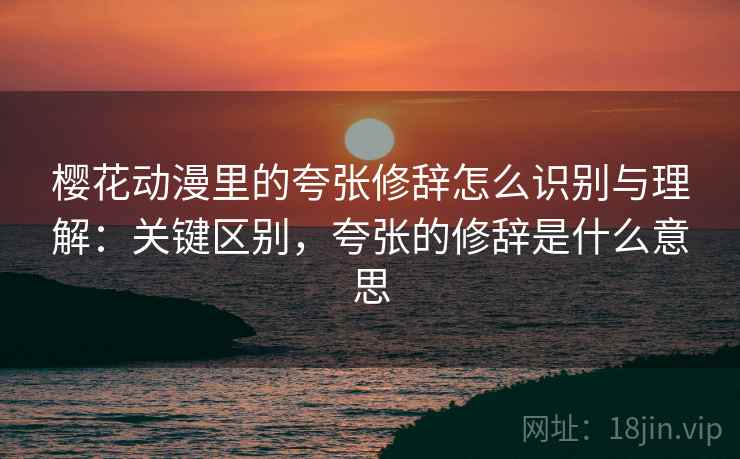 樱花动漫里的夸张修辞怎么识别与理解：关键区别，夸张的修辞是什么意思
