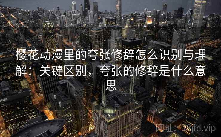 樱花动漫里的夸张修辞怎么识别与理解：关键区别，夸张的修辞是什么意思