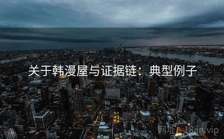 关于韩漫屋与证据链：典型例子