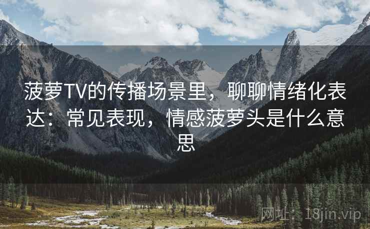 菠萝TV的传播场景里，聊聊情绪化表达：常见表现，情感菠萝头是什么意思