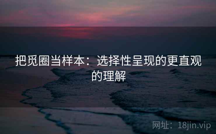 把觅圈当样本：选择性呈现的更直观的理解