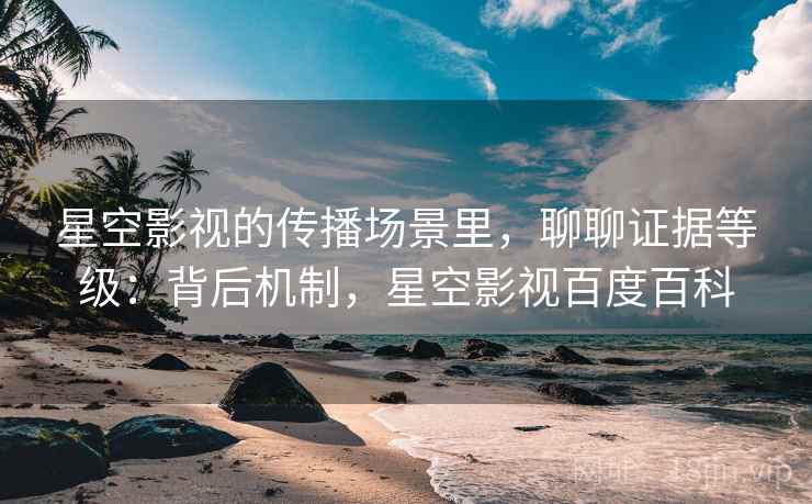 星空影视的传播场景里，聊聊证据等级：背后机制，星空影视百度百科