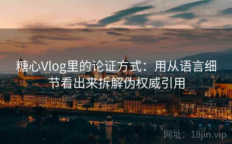糖心Vlog里的论证方式：用从语言细节看出来拆解伪权威引用