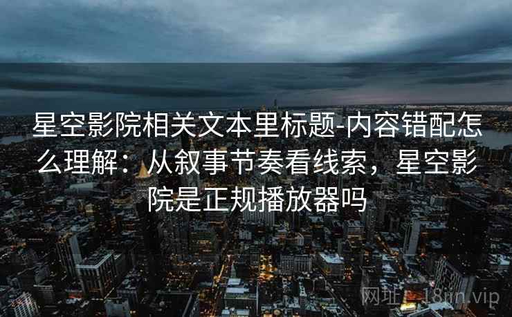 星空影院相关文本里标题-内容错配怎么理解：从叙事节奏看线索，星空影院是正规播放器吗