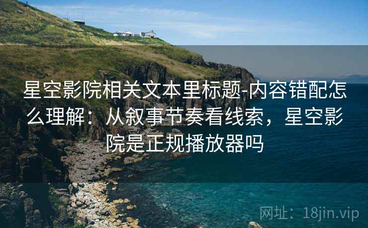星空影院相关文本里标题-内容错配怎么理解：从叙事节奏看线索，星空影院是正规播放器吗