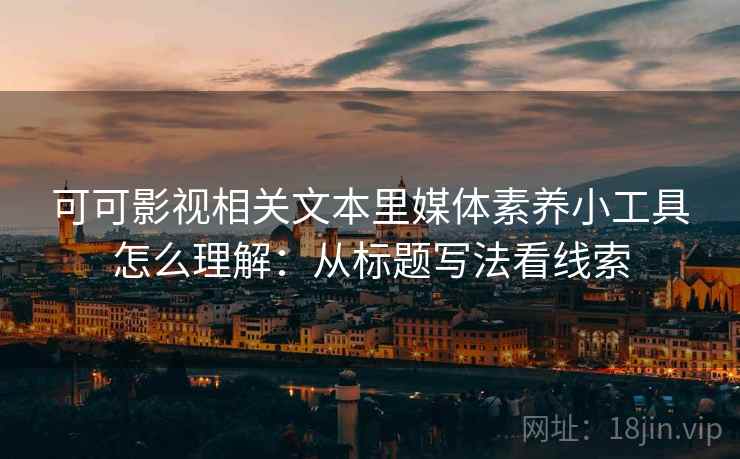 可可影视相关文本里媒体素养小工具怎么理解：从标题写法看线索