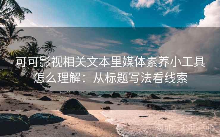 可可影视相关文本里媒体素养小工具怎么理解：从标题写法看线索