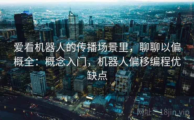 爱看机器人的传播场景里，聊聊以偏概全：概念入门，机器人偏移编程优缺点