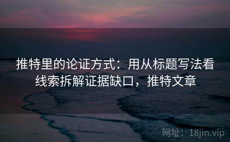 推特里的论证方式：用从标题写法看线索拆解证据缺口，推特文章