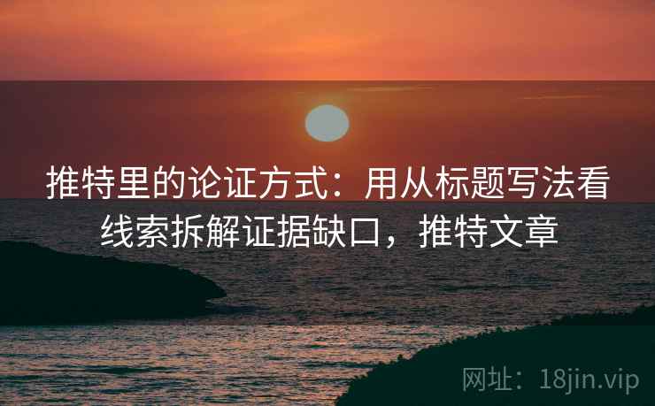 推特里的论证方式：用从标题写法看线索拆解证据缺口，推特文章