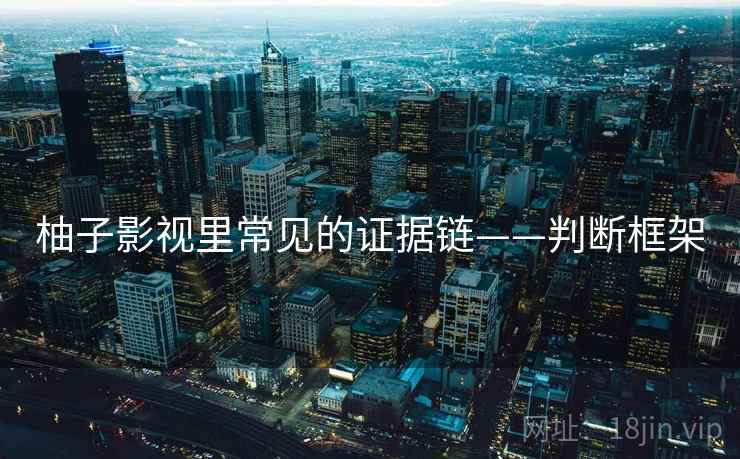 柚子影视里常见的证据链——判断框架