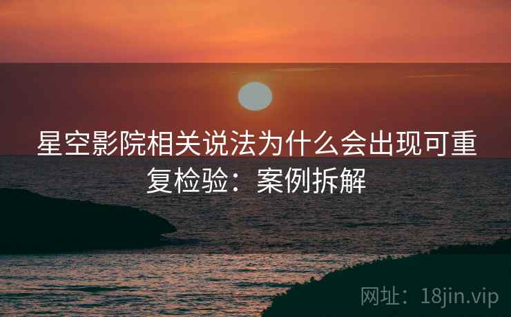 星空影院相关说法为什么会出现可重复检验：案例拆解