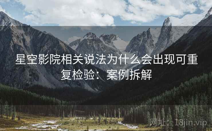 星空影院相关说法为什么会出现可重复检验：案例拆解