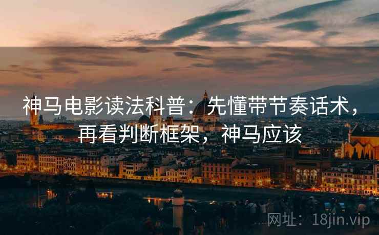 神马电影读法科普：先懂带节奏话术，再看判断框架，神马应该