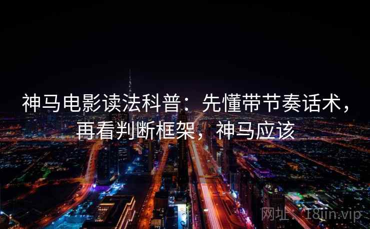 神马电影读法科普：先懂带节奏话术，再看判断框架，神马应该