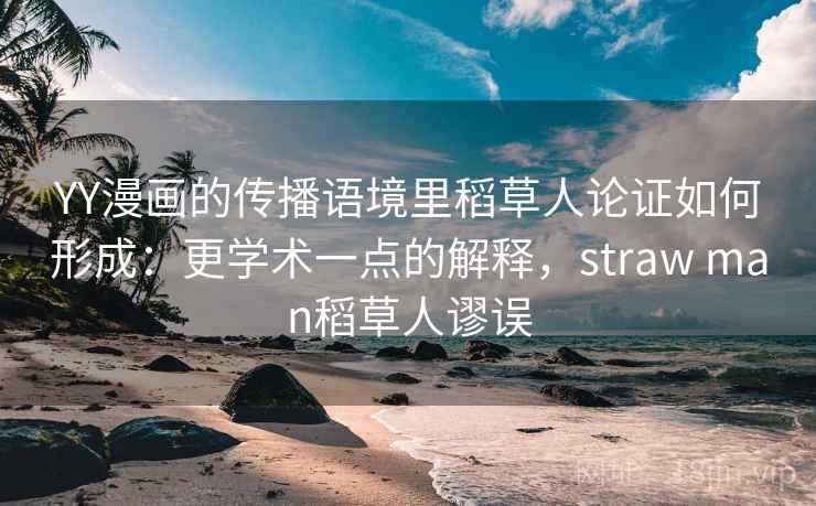YY漫画的传播语境里稻草人论证如何形成：更学术一点的解释，straw man稻草人谬误