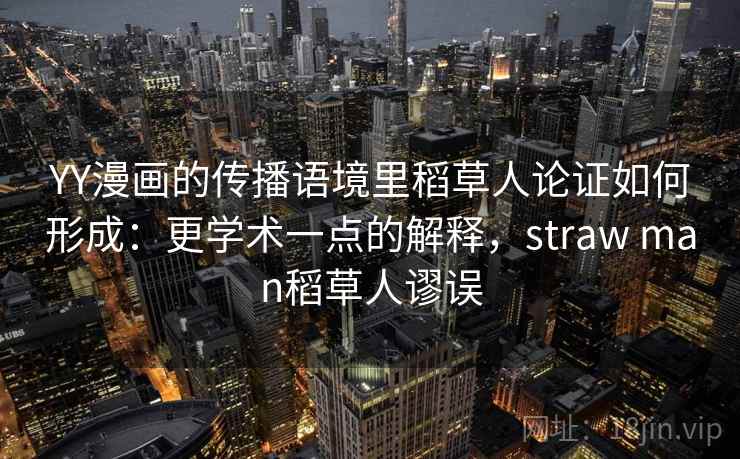 YY漫画的传播语境里稻草人论证如何形成：更学术一点的解释，straw man稻草人谬误