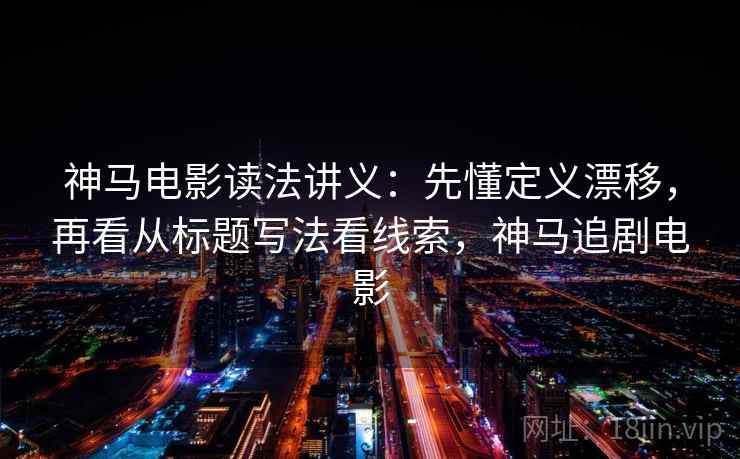 神马电影读法讲义：先懂定义漂移，再看从标题写法看线索，神马追剧电影