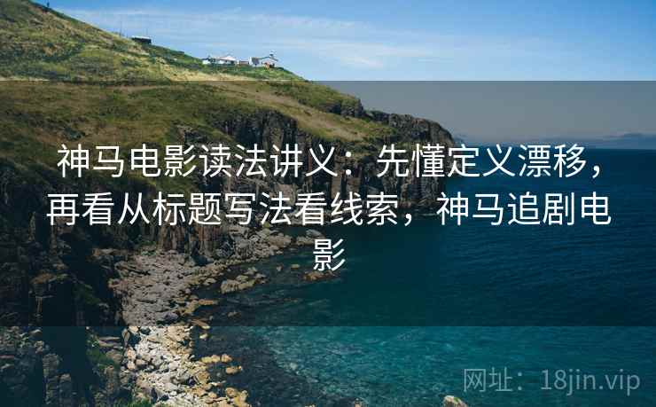 神马电影读法讲义：先懂定义漂移，再看从标题写法看线索，神马追剧电影