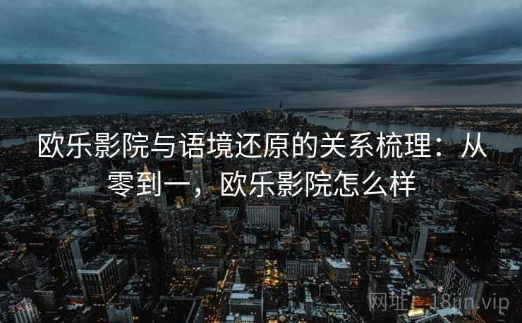 欧乐影院与语境还原的关系梳理：从零到一，欧乐影院怎么样