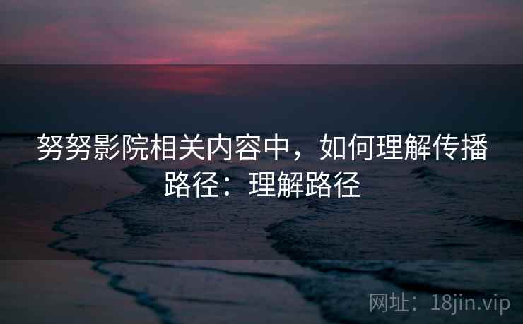 努努影院相关内容中，如何理解传播路径：理解路径