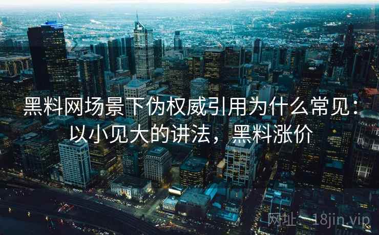 黑料网场景下伪权威引用为什么常见:以小见大的讲法,黑料涨价 黑料网场景下伪权威引用为什么常见:以小见大的讲法,黑料涨价