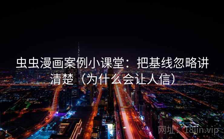 虫虫漫画案例小课堂：把基线忽略讲清楚（为什么会让人信）