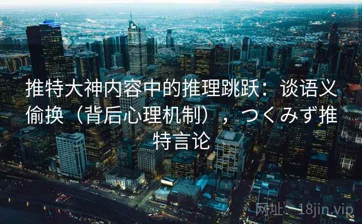 推特大神内容中的推理跳跃：谈语义偷换（背后心理机制），つくみず推特言论