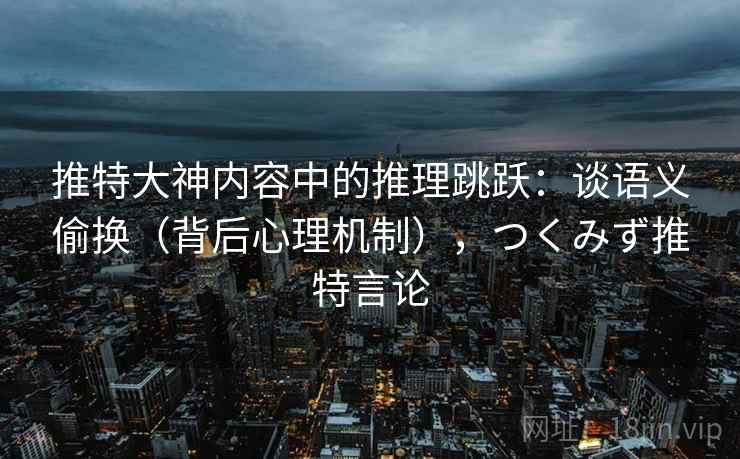 推特大神内容中的推理跳跃：谈语义偷换（背后心理机制），つくみず推特言论