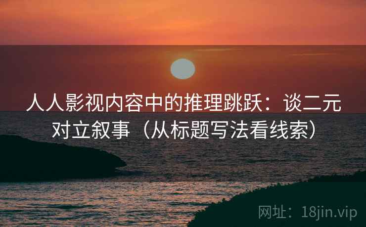 人人影视内容中的推理跳跃：谈二元对立叙事（从标题写法看线索）