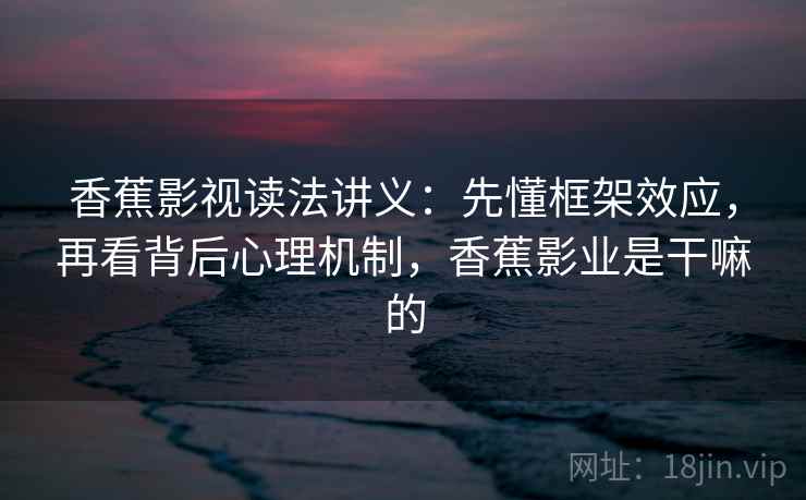 香蕉影视读法讲义：先懂框架效应，再看背后心理机制，香蕉影业是干嘛的