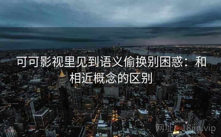 可可影视里见到语义偷换别困惑：和相近概念的区别