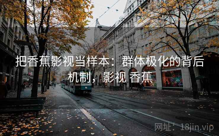 把香蕉影视当样本：群体极化的背后机制，影视 香蕉