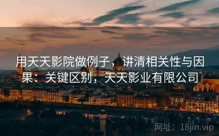 用天天影院做例子，讲清相关性与因果：关键区别，天天影业有限公司