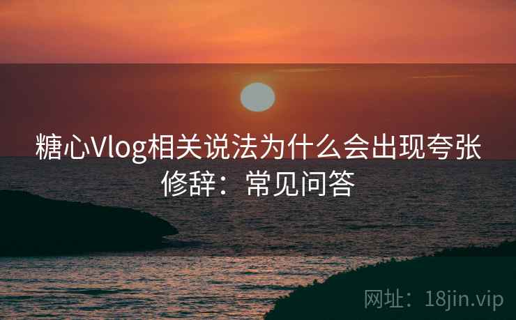糖心Vlog相关说法为什么会出现夸张修辞：常见问答