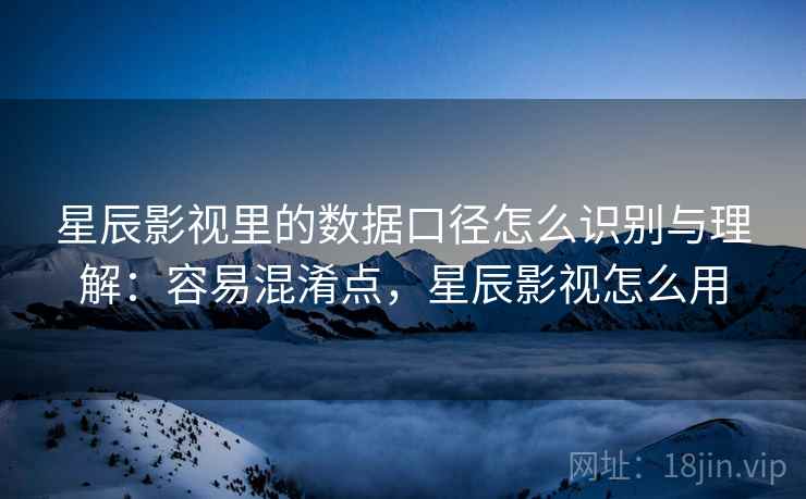 星辰影视里的数据口径怎么识别与理解：容易混淆点，星辰影视怎么用