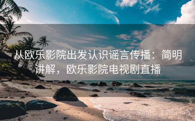 从欧乐影院出发认识谣言传播：简明讲解，欧乐影院电视剧直播