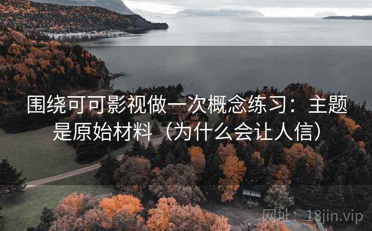 围绕可可影视做一次概念练习：主题是原始材料（为什么会让人信）