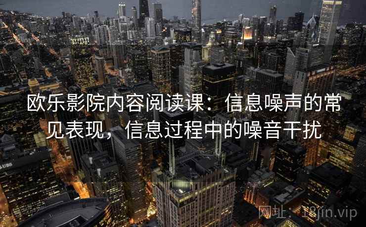 欧乐影院内容阅读课：信息噪声的常见表现，信息过程中的噪音干扰