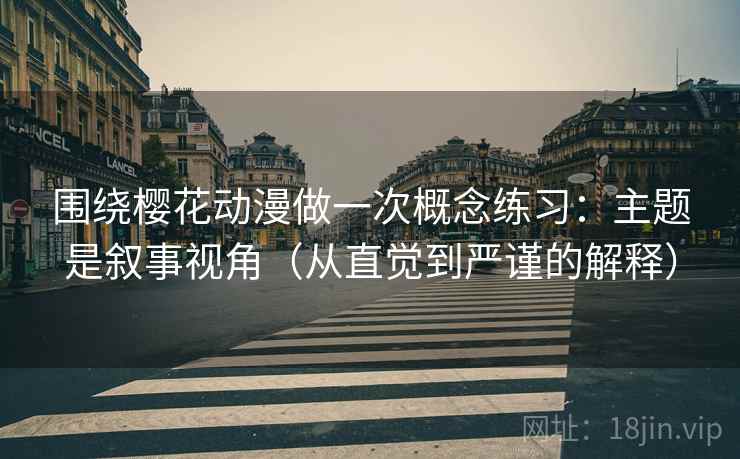 围绕樱花动漫做一次概念练习：主题是叙事视角（从直觉到严谨的解释）