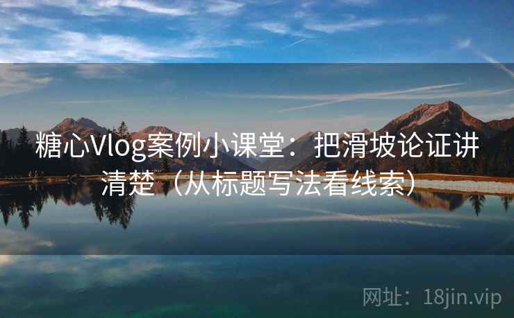 糖心Vlog案例小课堂：把滑坡论证讲清楚（从标题写法看线索）