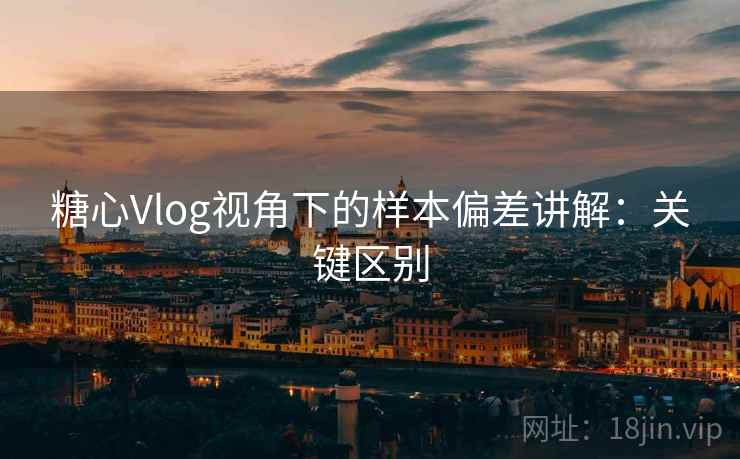 糖心Vlog视角下的样本偏差讲解：关键区别