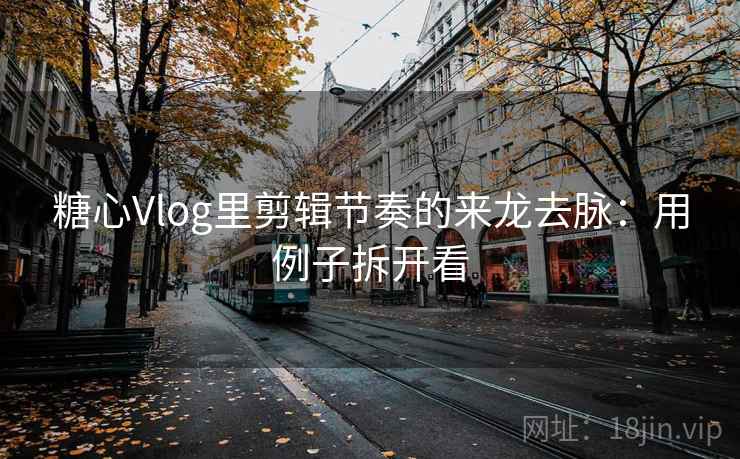 糖心Vlog里剪辑节奏的来龙去脉：用例子拆开看