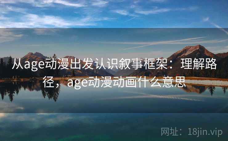 从age动漫出发认识叙事框架：理解路径，age动漫动画什么意思