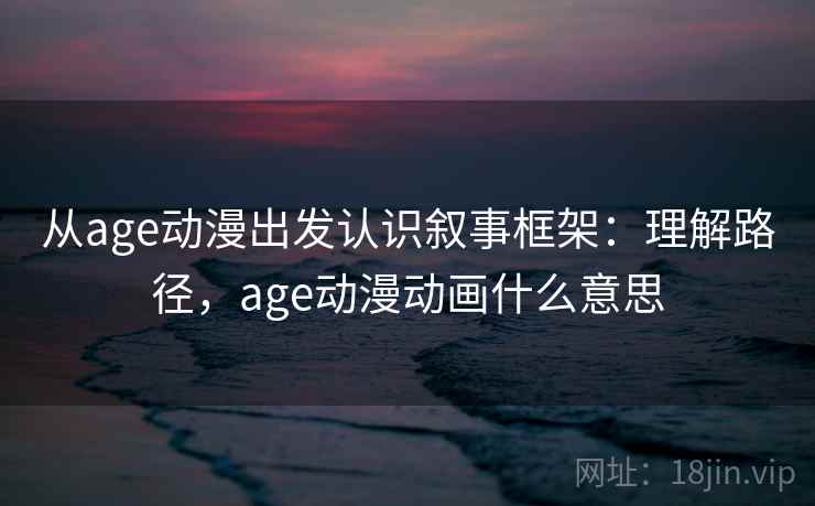 从age动漫出发认识叙事框架：理解路径，age动漫动画什么意思