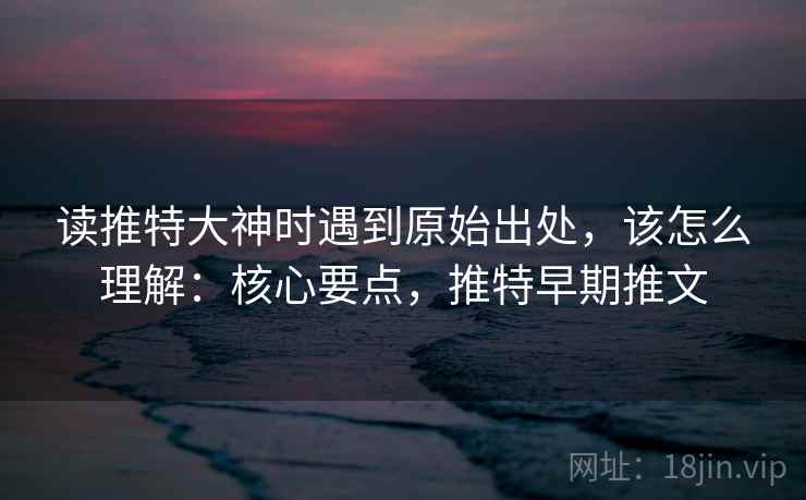 读推特大神时遇到原始出处，该怎么理解：核心要点，推特早期推文
