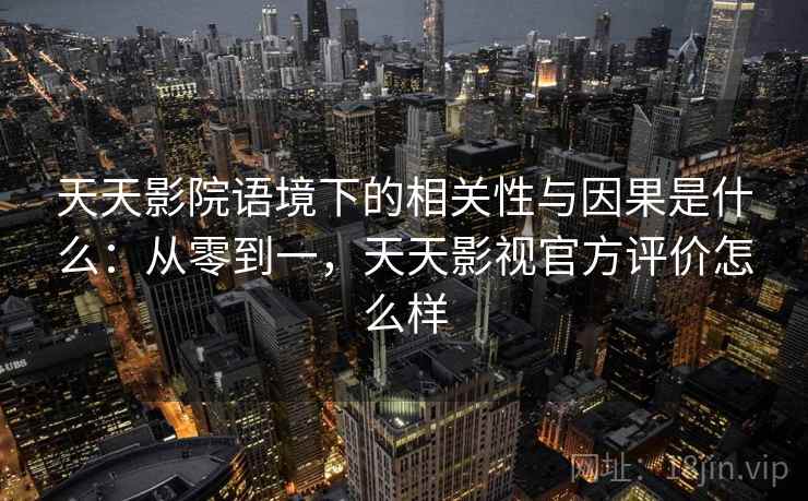 天天影院语境下的相关性与因果是什么：从零到一，天天影视官方评价怎么样