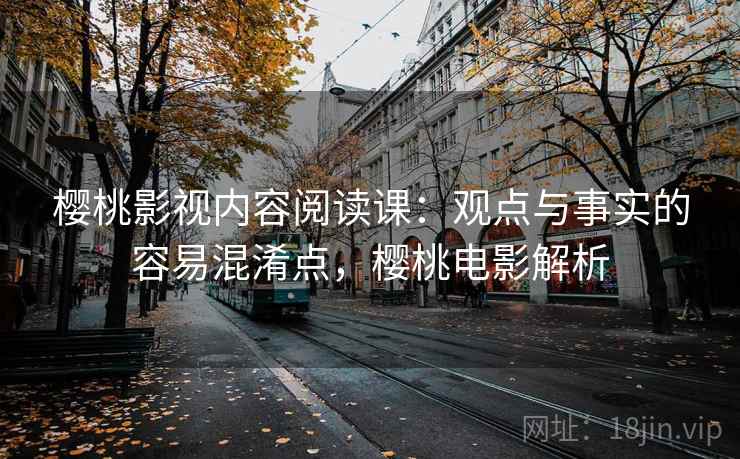 樱桃影视内容阅读课：观点与事实的容易混淆点，樱桃电影解析